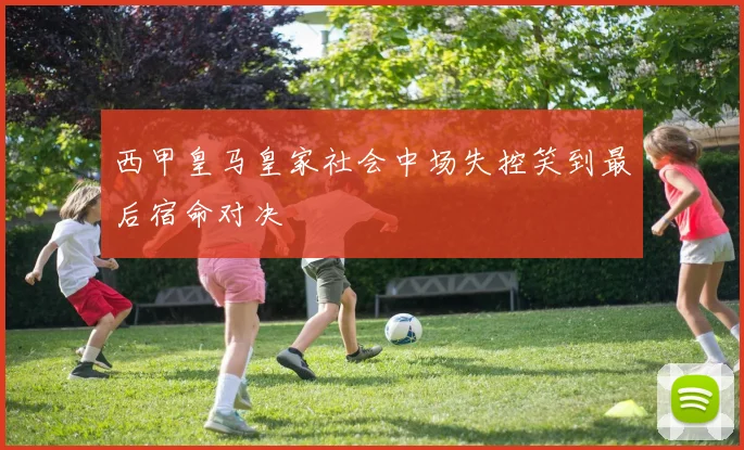 西甲皇马皇家社会中场失控笑到最后宿命对决