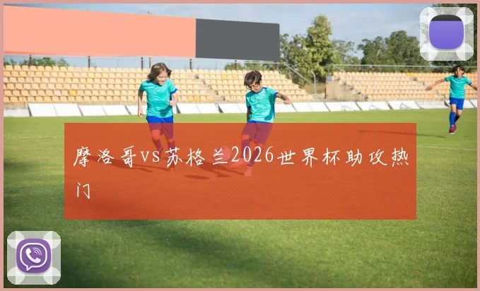 摩洛哥vs苏格兰2026世界杯助攻热门