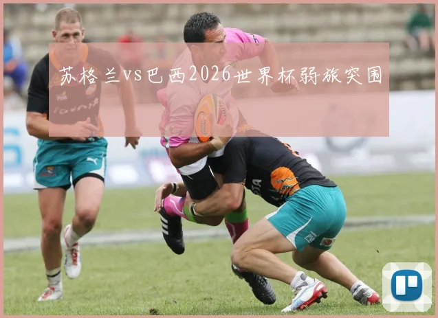 苏格兰vs巴西2026世界杯弱旅突围