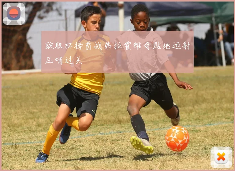 欧联杯榜首战弗拉霍维奇贴地远射压哨过关