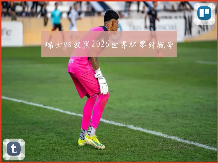 瑞士vs波黑2026世界杯零封概率