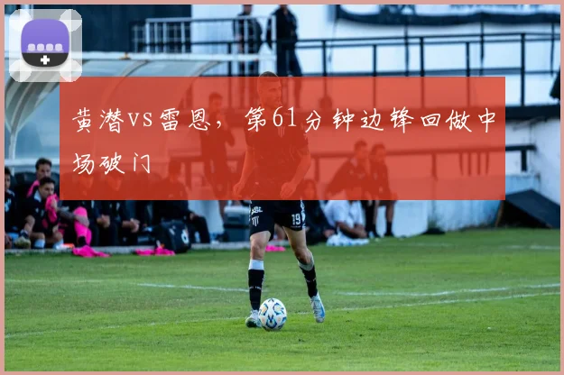 黄潜vs雷恩，第61分钟边锋回做中场破门
