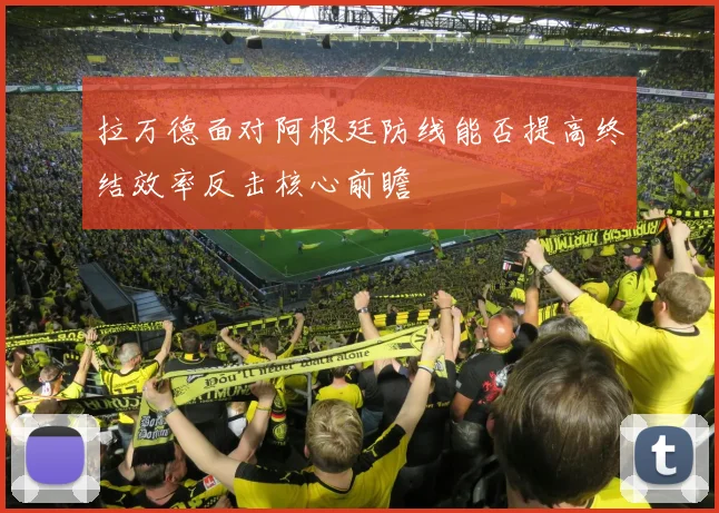 拉万德面对阿根廷防线能否提高终结效率反击核心前瞻