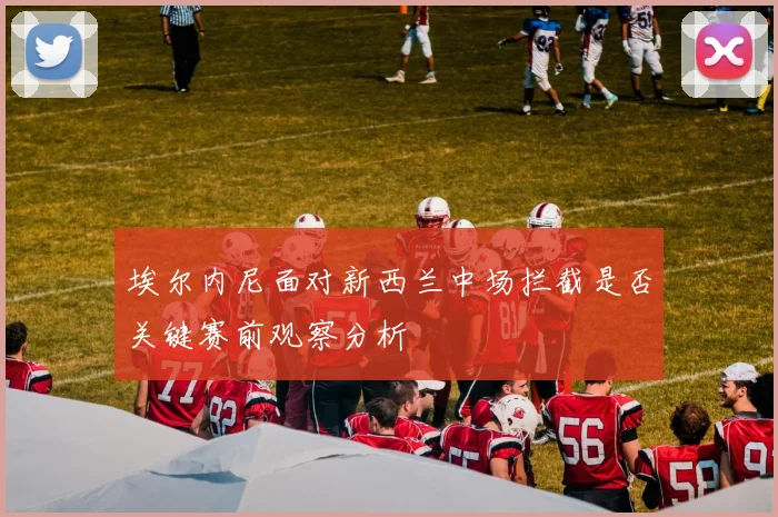 埃尔内尼面对新西兰中场拦截是否关键赛前观察分析