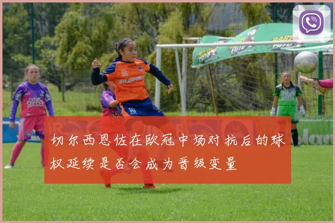 切尔西恩佐在欧冠中场对抗后的球权延续是否会成为晋级变量