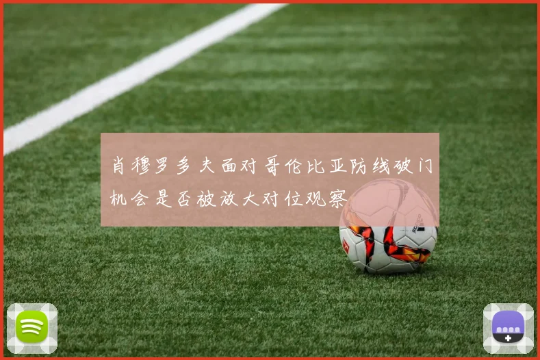 肖穆罗多夫面对哥伦比亚防线破门机会是否被放大对位观察