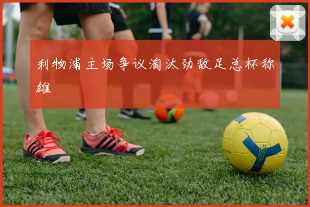 利物浦主场争议淘汰劲敌足总杯称雄