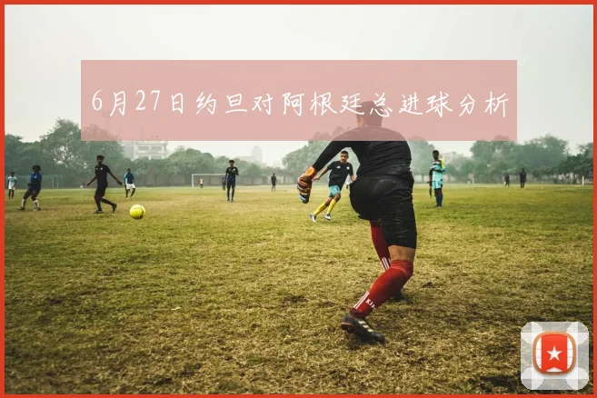 6月27日约旦对阿根廷总进球分析