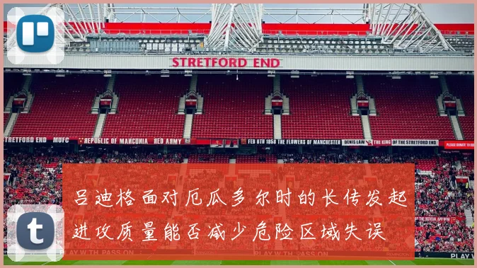 吕迪格面对厄瓜多尔时的长传发起进攻质量能否减少危险区域失误