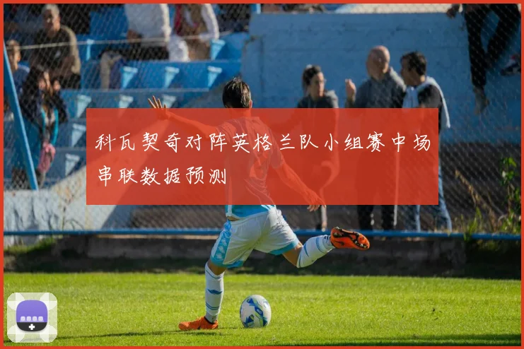科瓦契奇对阵英格兰队小组赛中场串联数据预测