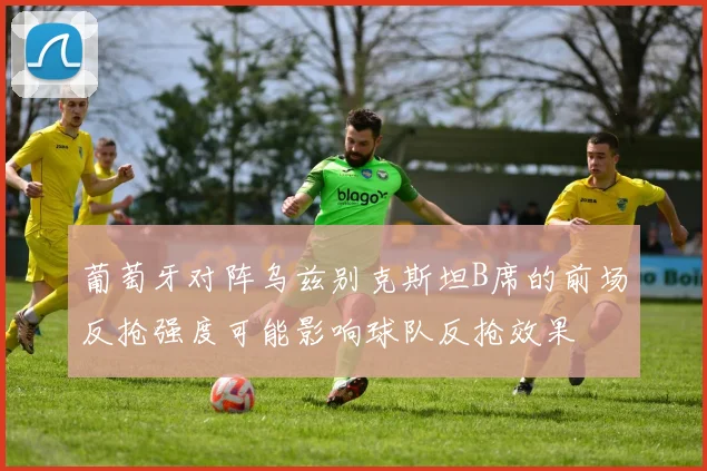 葡萄牙对阵乌兹别克斯坦B席的前场反抢强度可能影响球队反抢效果