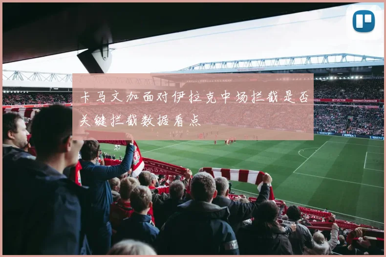 卡马文加面对伊拉克中场拦截是否关键拦截数据看点