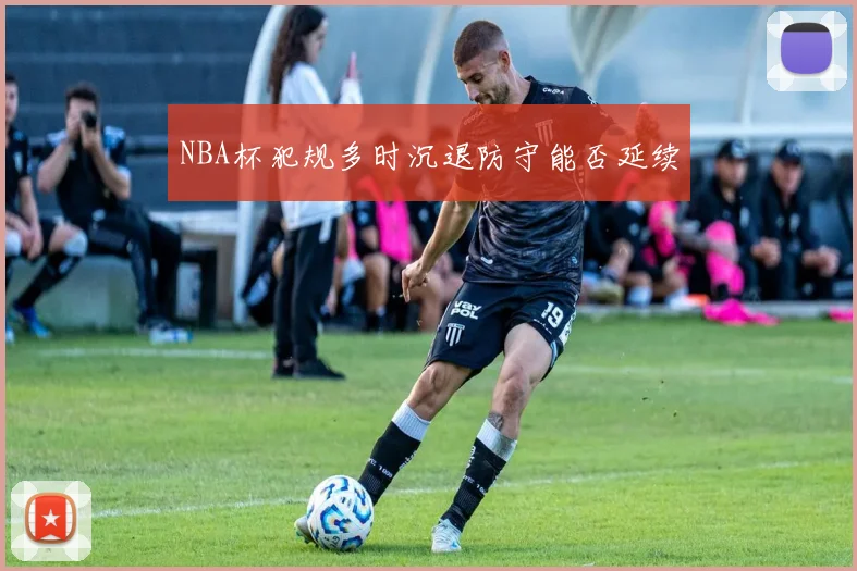 NBA杯犯规多时沉退防守能否延续