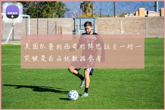 美国队普利西奇对阵巴拉圭一对一突破是否占优数据参考