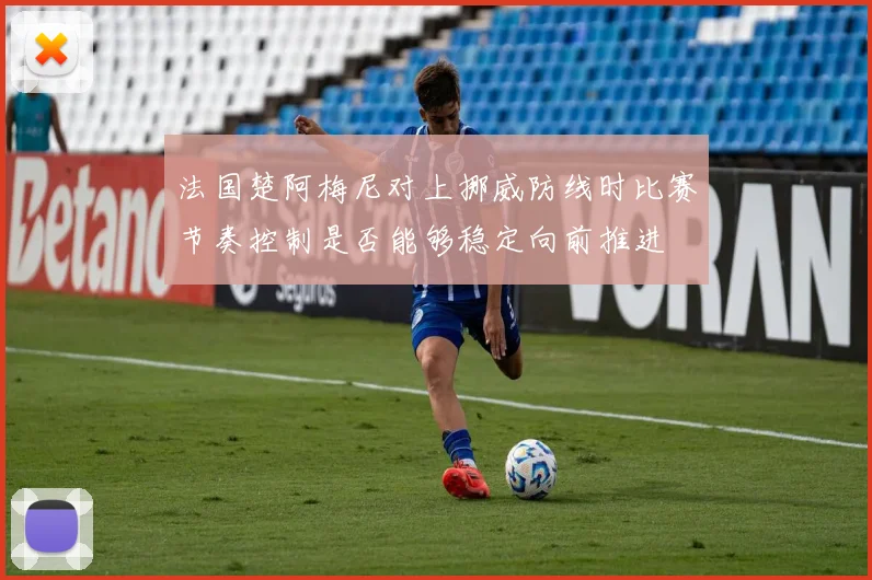 法国楚阿梅尼对上挪威防线时比赛节奏控制是否能够稳定向前推进