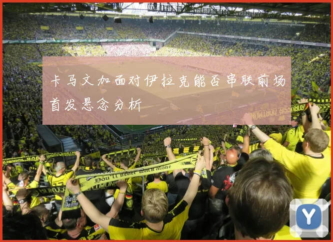 卡马文加面对伊拉克能否串联前场首发悬念分析