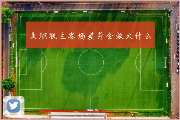 美职联主客场差异会放大什么