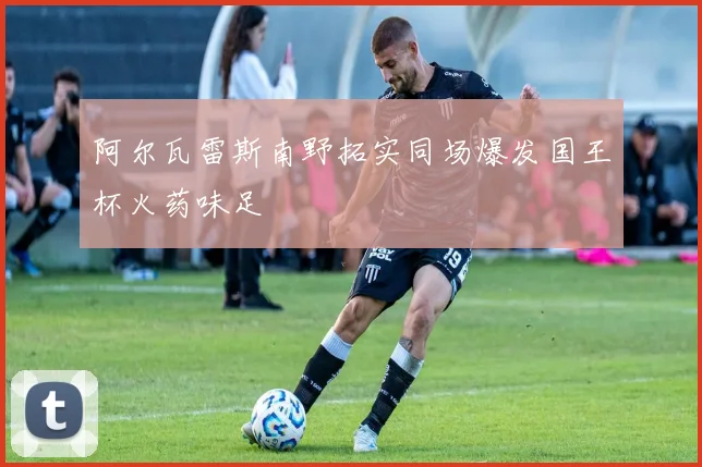阿尔瓦雷斯南野拓实同场爆发国王杯火药味足
