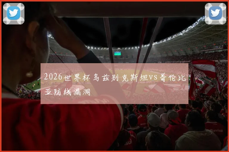 2026世界杯乌兹别克斯坦vs哥伦比亚防线漏洞