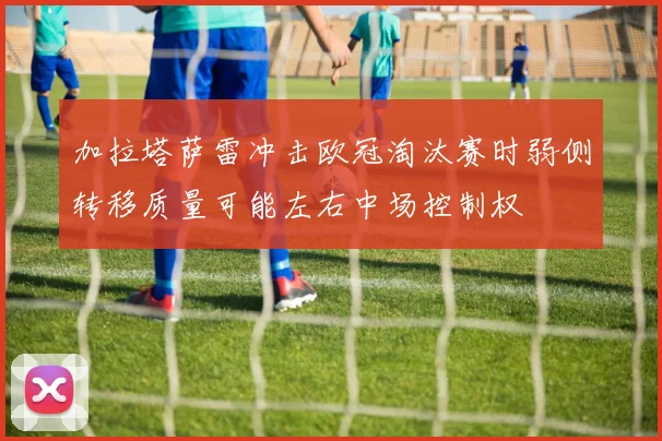 加拉塔萨雷冲击欧冠淘汰赛时弱侧转移质量可能左右中场控制权