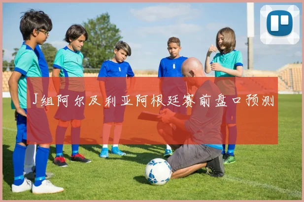 J组阿尔及利亚阿根廷赛前盘口预测