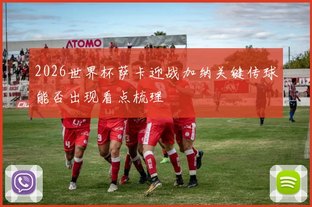2026世界杯萨卡迎战加纳关键传球能否出现看点梳理