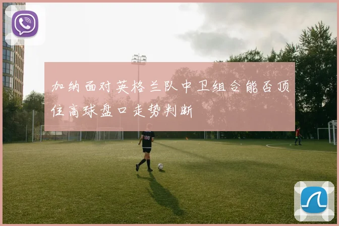 加纳面对英格兰队中卫组合能否顶住高球盘口走势判断