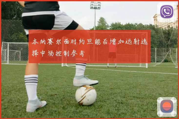 本纳赛尔面对约旦能否增加远射选择中场控制参考