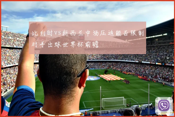 比利时vs新西兰中场压迫能否限制对手出球世界杯前瞻