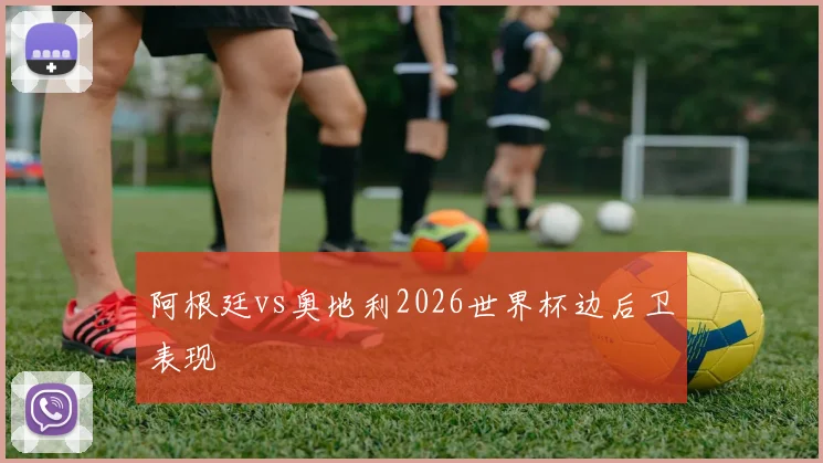 阿根廷vs奥地利2026世界杯边后卫表现