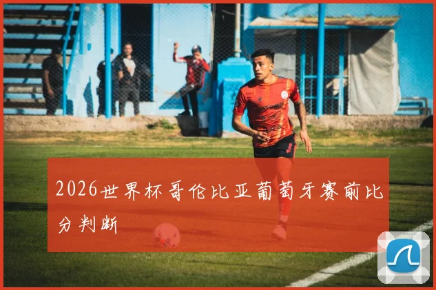 2026世界杯哥伦比亚葡萄牙赛前比分判断