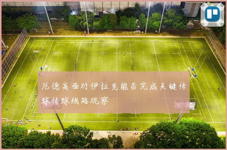 厄德高面对伊拉克能否完成关键传球传球线路观察
