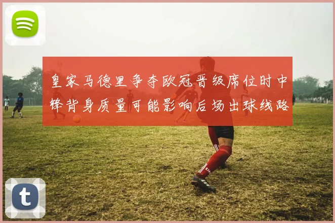 皇家马德里争夺欧冠晋级席位时中锋背身质量可能影响后场出球线路