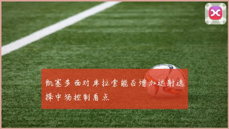 凯塞多面对库拉索能否增加远射选择中场控制看点