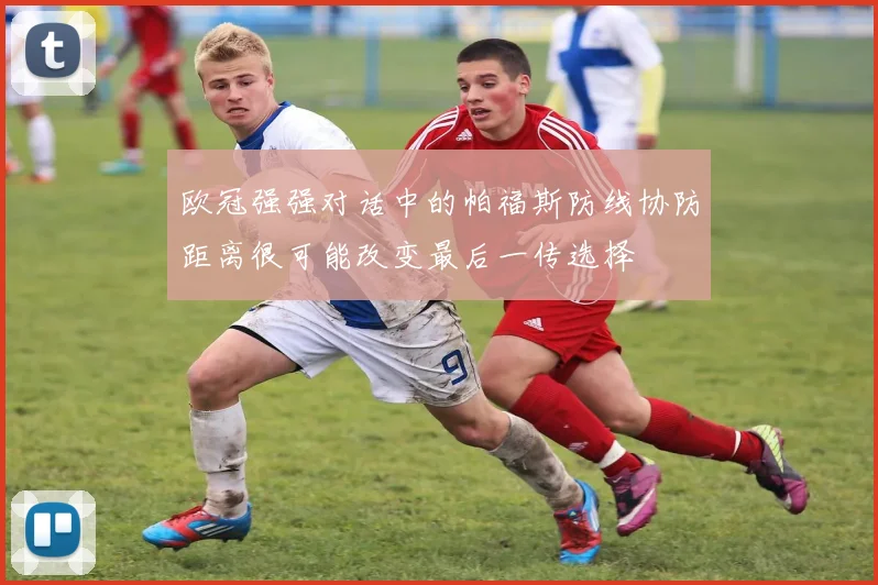欧冠强强对话中的帕福斯防线协防距离很可能改变最后一传选择