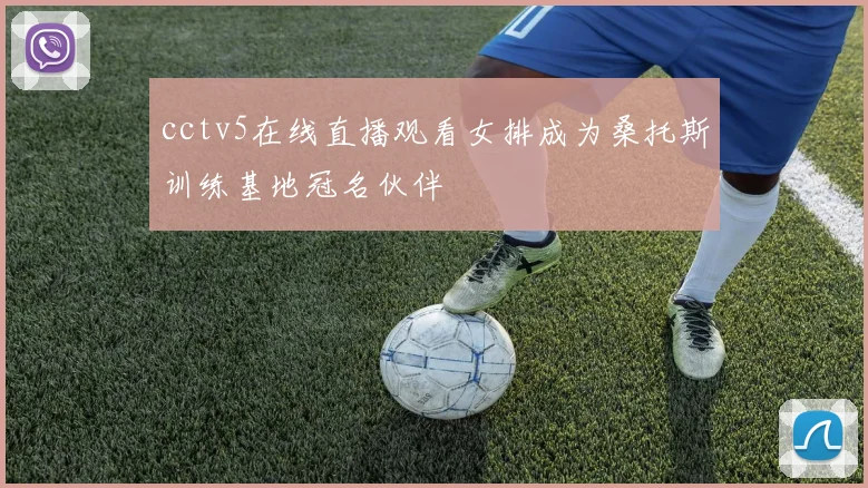 cctv5在线直播观看女排成为桑托斯训练基地冠名伙伴