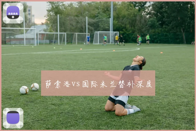 萨索洛vs国际米兰替补深度