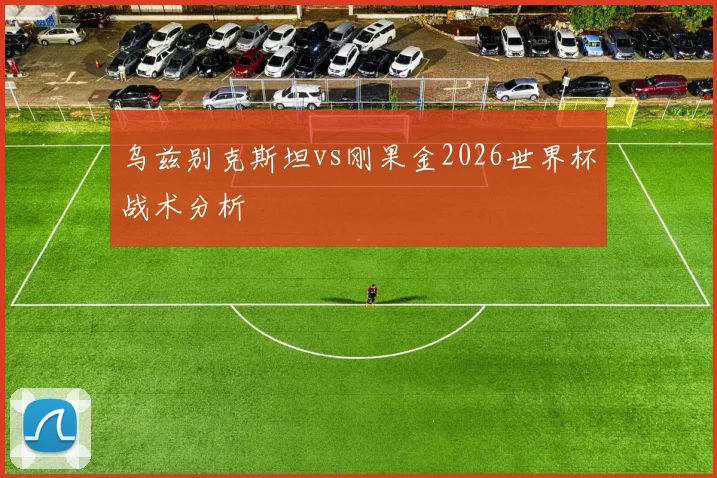 乌兹别克斯坦vs刚果金2026世界杯战术分析