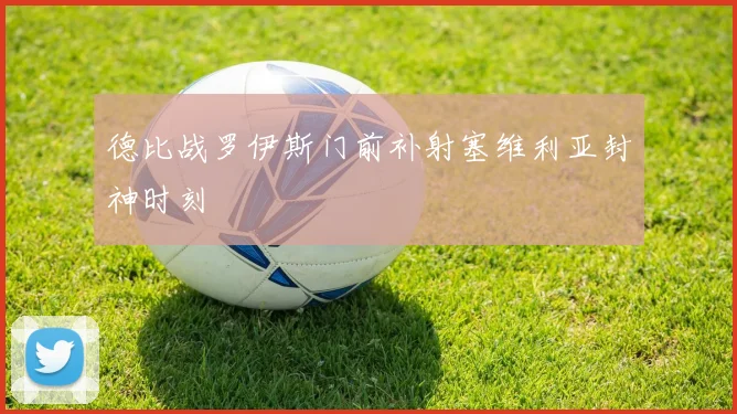 德比战罗伊斯门前补射塞维利亚封神时刻