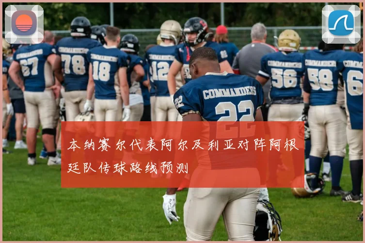 本纳赛尔代表阿尔及利亚对阵阿根廷队传球路线预测