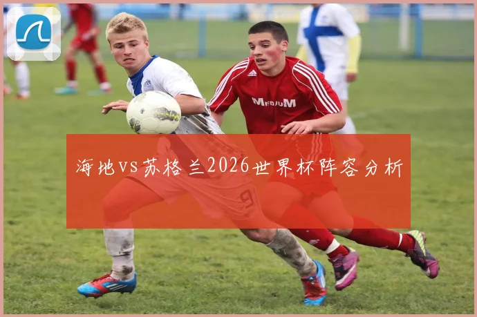 海地vs苏格兰2026世界杯阵容分析