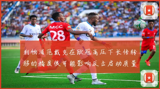 利物浦范戴克在欧冠高压下长传转移的精度很可能影响反击启动质量