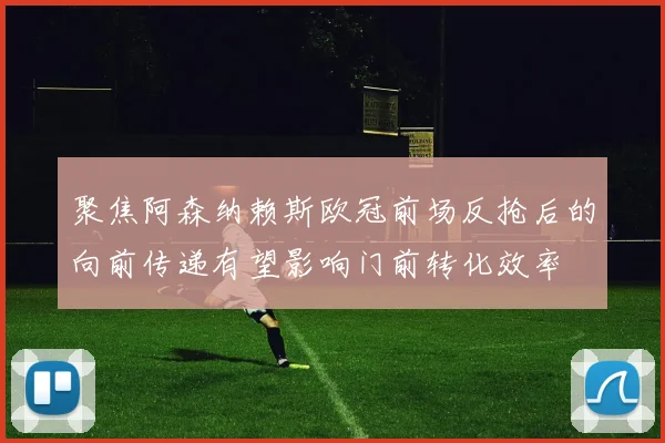 聚焦阿森纳赖斯欧冠前场反抢后的向前传递有望影响门前转化效率