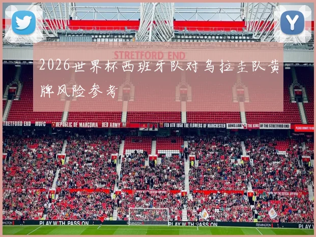 2026世界杯西班牙队对乌拉圭队黄牌风险参考
