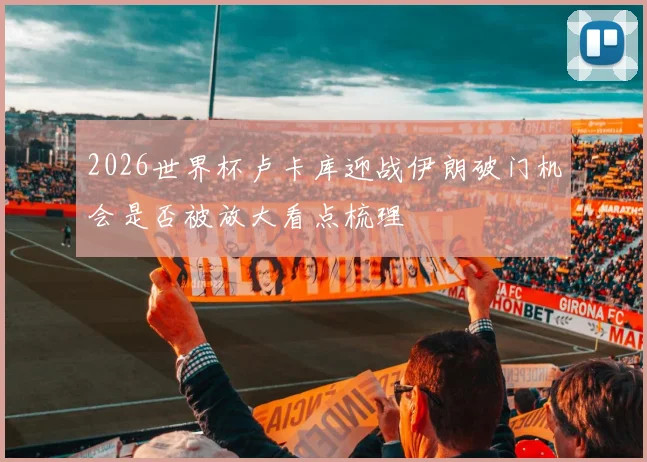 2026世界杯卢卡库迎战伊朗破门机会是否被放大看点梳理
