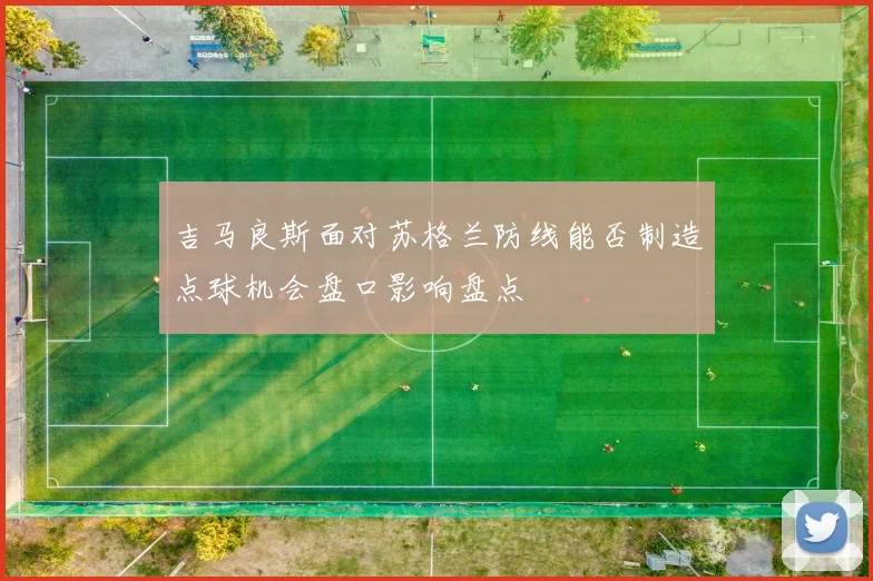 吉马良斯面对苏格兰防线能否制造点球机会盘口影响盘点