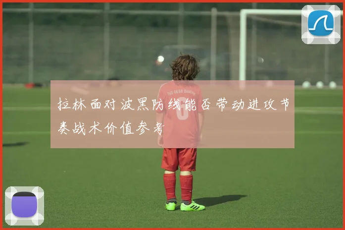 拉林面对波黑防线能否带动进攻节奏战术价值参考