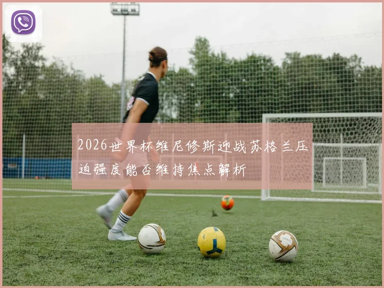 2026世界杯维尼修斯迎战苏格兰压迫强度能否维持焦点解析