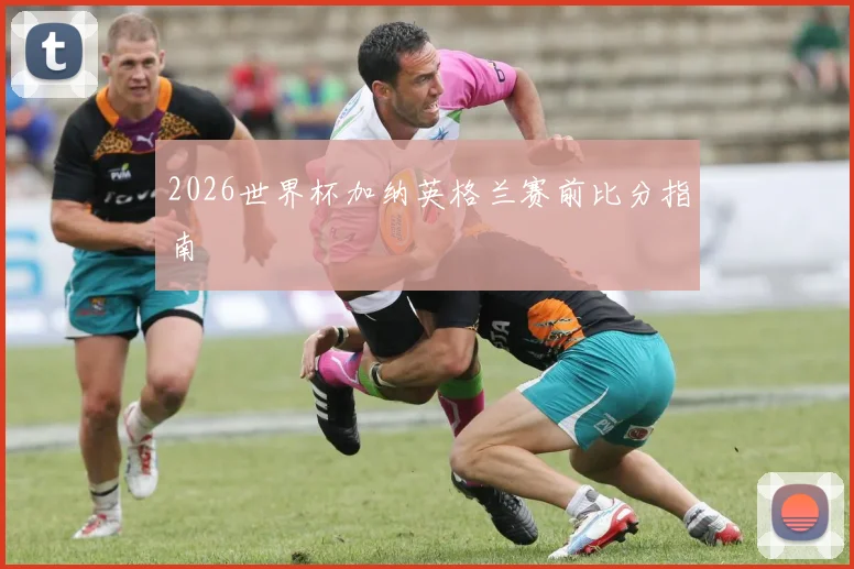 2026世界杯加纳英格兰赛前比分指南