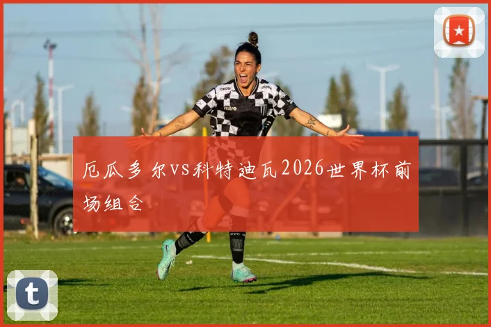 厄瓜多尔vs科特迪瓦2026世界杯前场组合